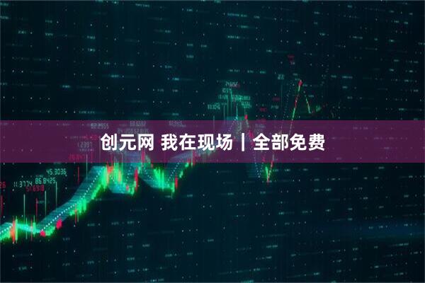 创元网 我在现场｜全部免费