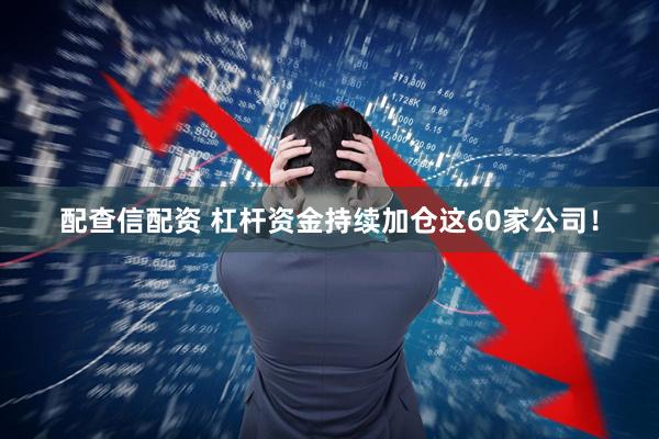配查信配资 杠杆资金持续加仓这60家公司！