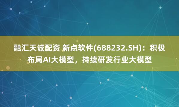 融汇天诚配资 新点软件(688232.SH)：积极布局AI大模型，持续研发行业大模型