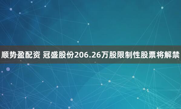 顺势盈配资 冠盛股份206.26万股限制性股票将解禁