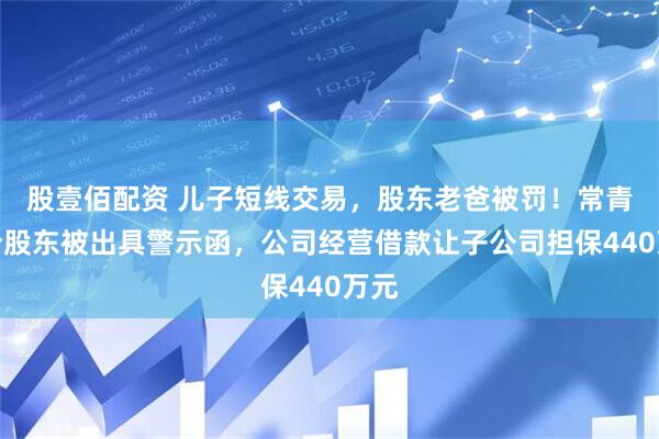 股壹佰配资 儿子短线交易，股东老爸被罚！常青股份股东被出具警示函，公司经营借款让子公司担保440万元