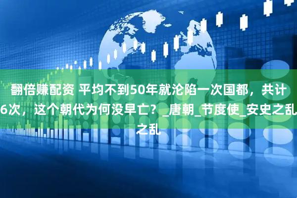 翻倍赚配资 平均不到50年就沦陷一次国都，共计6次，这个朝代为何没早亡？_唐朝_节度使_安史之乱