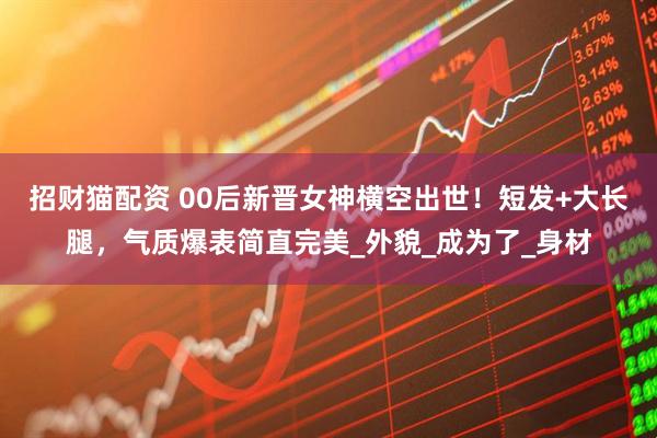 招财猫配资 00后新晋女神横空出世！短发+大长腿，气质爆表简直完美_外貌_成为了_身材