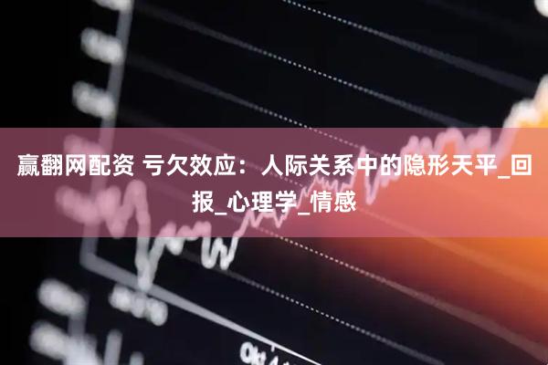 赢翻网配资 亏欠效应：人际关系中的隐形天平_回报_心理学_情感
