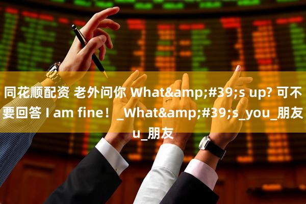 同花顺配资 老外问你 What&#39;s up? 可不要回答 I am fine！_What&#39;s_you_朋友