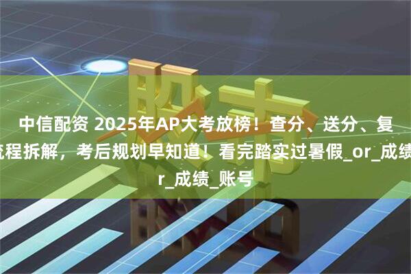 中信配资 2025年AP大考放榜！查分、送分、复议全流程拆解，考后规划早知道！看完踏实过暑假_or_成绩_账号