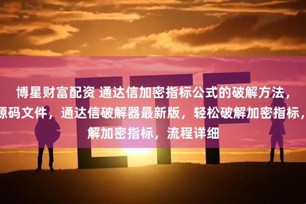 博星财富配资 通达信加密指标公式的破解方法，一键查看源码文件，通达信破解器最新版，轻松破解加密指标，流程详细