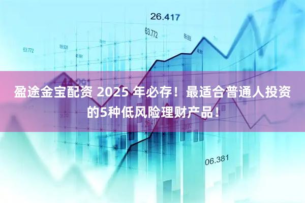 盈途金宝配资 2025 年必存！最适合普通人投资的5种低风险理财产品！