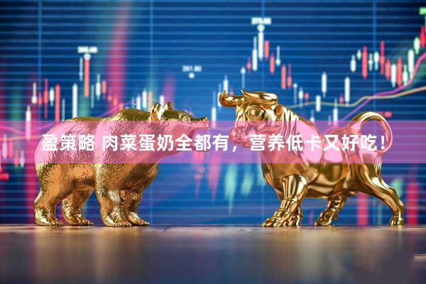 盈策略 肉菜蛋奶全都有，营养低卡又好吃！