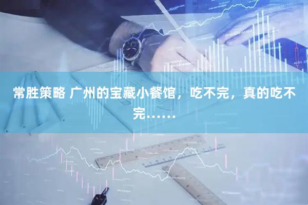 常胜策略 广州的宝藏小餐馆，吃不完，真的吃不完……