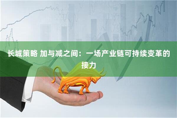长城策略 加与减之间：一场产业链可持续变革的接力