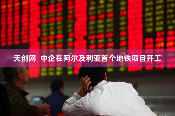 天创网  中企在阿尔及利亚首个地铁项目开工