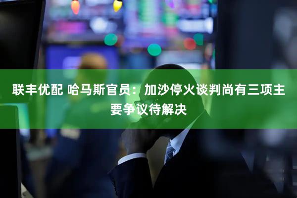 联丰优配 哈马斯官员：加沙停火谈判尚有三项主要争议待解决