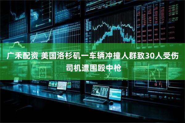 广禾配资 美国洛杉矶一车辆冲撞人群致30人受伤 司机遭围殴中枪