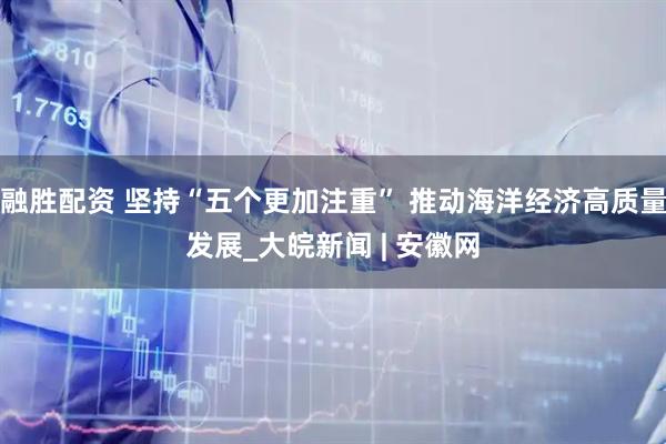 融胜配资 坚持“五个更加注重” 推动海洋经济高质量发展_大皖新闻 | 安徽网