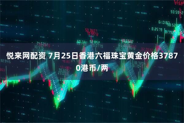 悦来网配资 7月25日香港六福珠宝黄金价格37870港币/两
