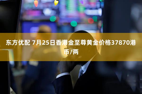 东方优配 7月25日香港金至尊黄金价格37870港币/两