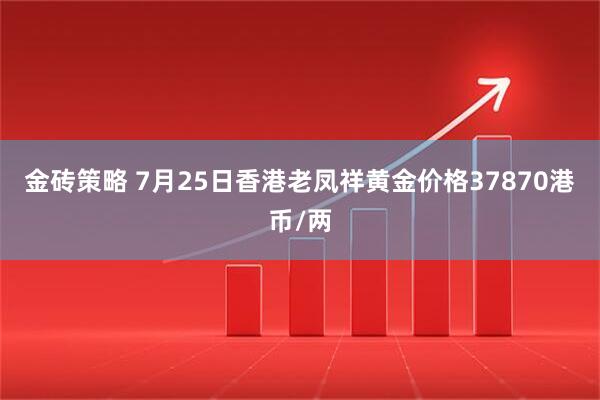 金砖策略 7月25日香港老凤祥黄金价格37870港币/两