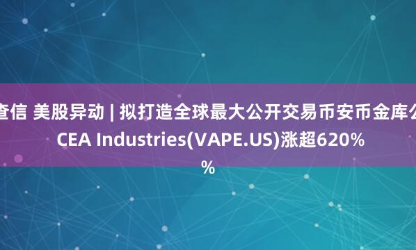 配查信 美股异动 | 拟打造全球最大公开交易币安币金库公司 CEA Industries(VAPE.US)涨超620%