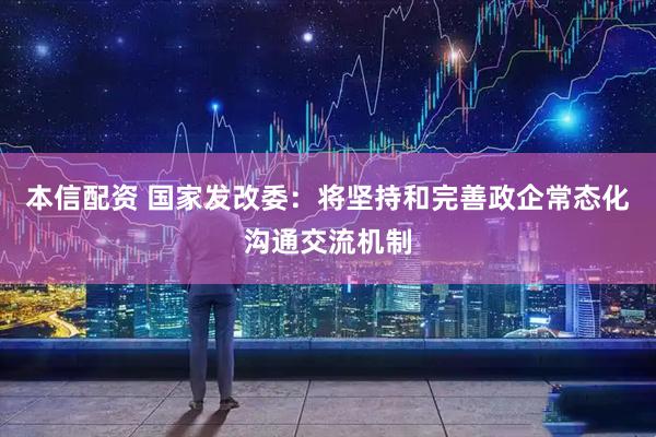 本信配资 国家发改委：将坚持和完善政企常态化沟通交流机制