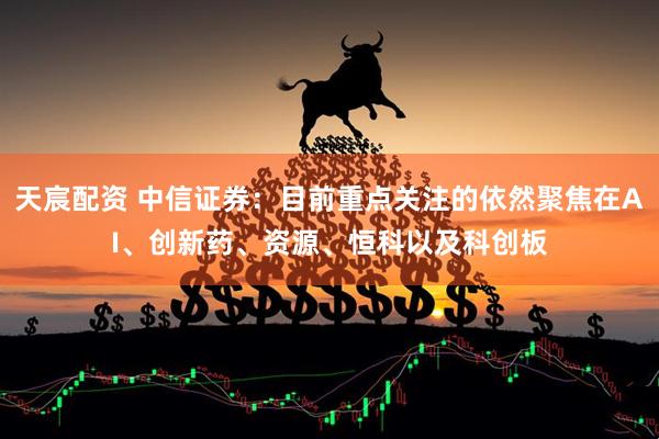 天宸配资 中信证券：目前重点关注的依然聚焦在AI、创新药、资源、恒科以及科创板