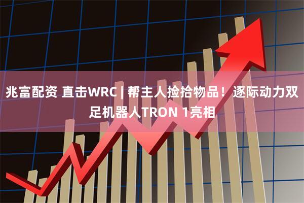 兆富配资 直击WRC | 帮主人捡拾物品！逐际动力双足机器人TRON 1亮相