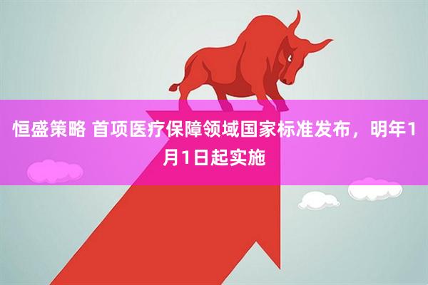 恒盛策略 首项医疗保障领域国家标准发布，明年1月1日起实施
