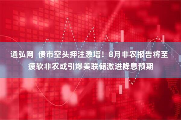 通弘网  债市空头押注激增！8月非农报告将至 疲软非农或引爆美联储激进降息预期