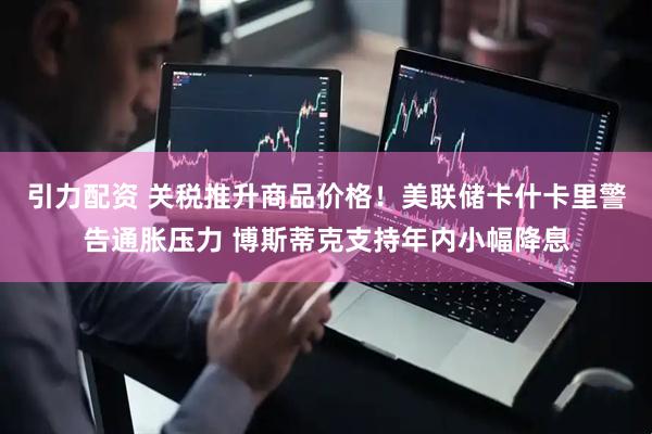 引力配资 关税推升商品价格！美联储卡什卡里警告通胀压力 博斯蒂克支持年内小幅降息