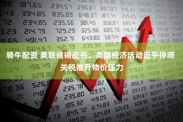 骑牛配资 美联储褐皮书：美国经济活动近乎停滞 关税推升物价压力