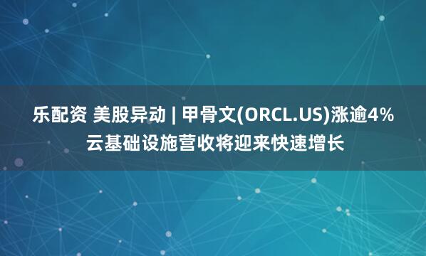 乐配资 美股异动 | 甲骨文(ORCL.US)涨逾4% 云基础设施营收将迎来快速增长