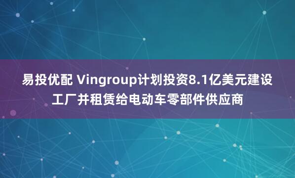 易投优配 Vingroup计划投资8.1亿美元建设工厂并租赁给电动车零部件供应商