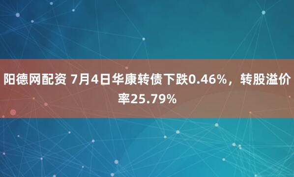 阳德网配资 7月4日华康转债下跌0.46%，转股溢价率25.79%