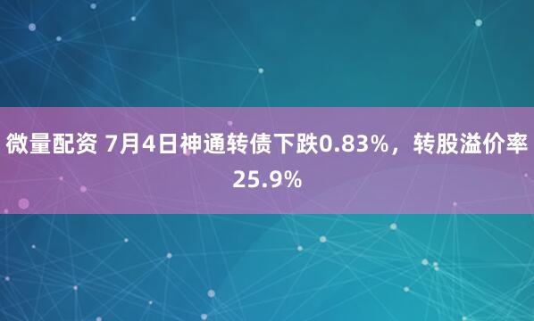 微量配资 7月4日神通转债下跌0.83%，转股溢价率25.9%