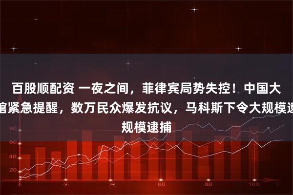 百股顺配资 一夜之间，菲律宾局势失控！中国大使馆紧急提醒，数万民众爆发抗议，马科斯下令大规模逮捕
