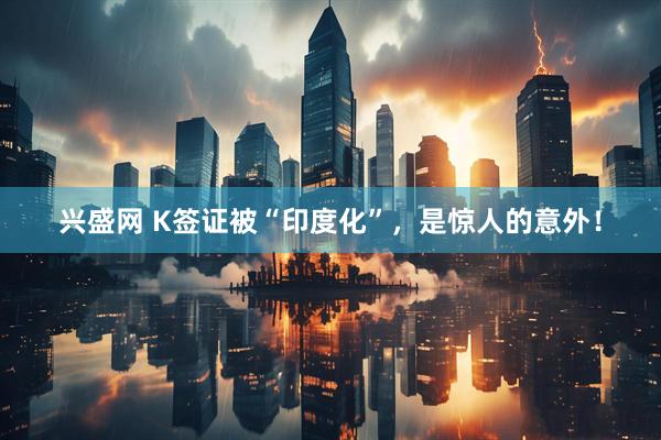 兴盛网 K签证被“印度化”，是惊人的意外！