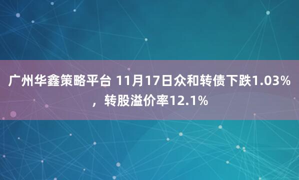 广州华鑫策略平台 11月17日众和转债下跌1.03%，转股溢价率12.1%