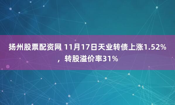 扬州股票配资网 11月17日天业转债上涨1.52%，转股溢价率31%