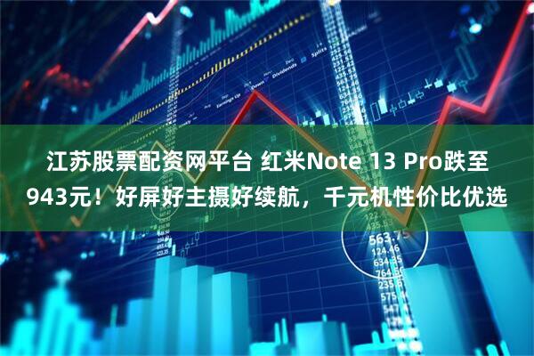 江苏股票配资网平台 红米Note 13 Pro跌至943元！好屏好主摄好续航，千元机性价比优选