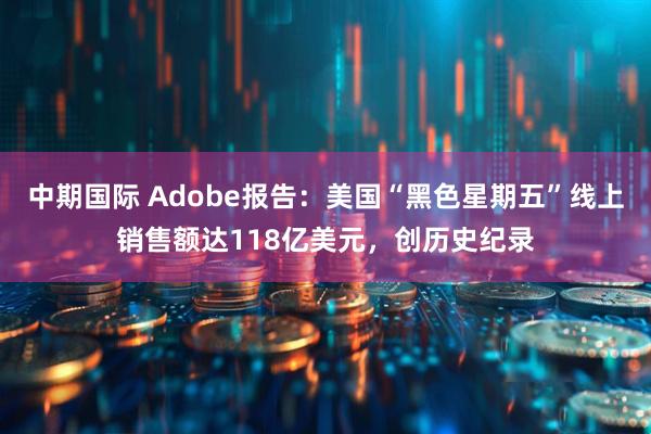 中期国际 Adobe报告：美国“黑色星期五”线上销售额达118亿美元，创历史纪录