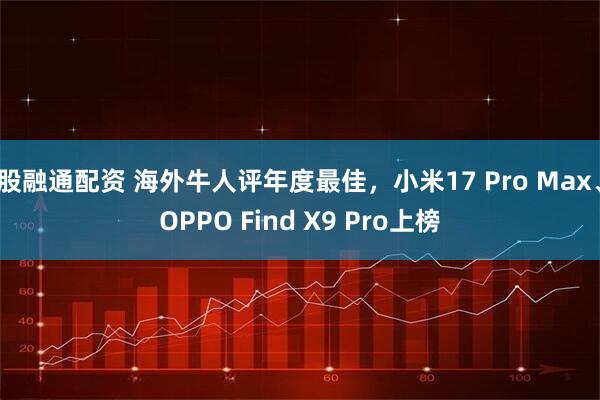 股融通配资 海外牛人评年度最佳,小米17 Pro Max、OPPO Find X9 Pro上榜