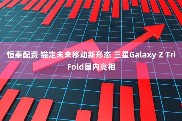恒泰配资 锚定未来移动新形态 三星Galaxy Z TriFold国内亮相