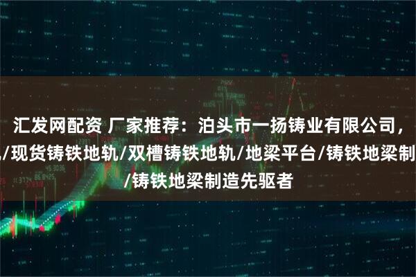 汇发网配资 厂家推荐：泊头市一扬铸业有限公司，专注地轨/现货铸铁地轨/双槽铸铁地轨/地梁平台/铸铁地梁制造先驱者