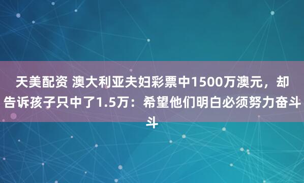 天美配资 澳大利亚夫妇彩票中1500万澳元，却告诉孩子只中了1.5万：希望他们明白必须努力奋斗