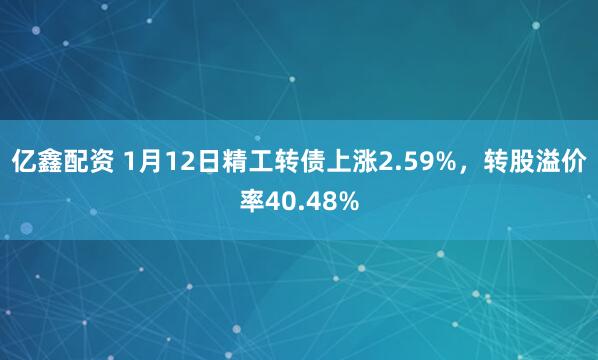 亿鑫配资 1月12日精工转债上涨2.59%，转股溢价率40.48%