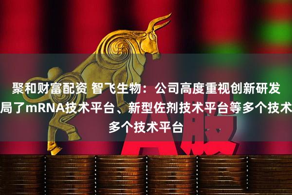 聚和财富配资 智飞生物：公司高度重视创新研发，布局了mRNA技术平台、新型佐剂技术平台等多个技术平台