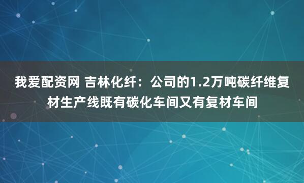 我爱配资网 吉林化纤：公司的1.2万吨碳纤维复材生产线既有碳化车间又有复材车间