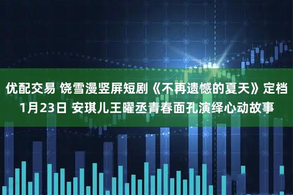 优配交易 饶雪漫竖屏短剧《不再遗憾的夏天》定档1月23日 安琪儿王曜丞青春面孔演绎心动故事